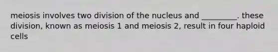 meiosis involves two division of the nucleus and _________. these division, known as meiosis 1 and meiosis 2, result in four haploid cells