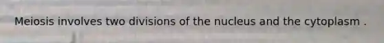 Meiosis involves two divisions of the nucleus and the cytoplasm .