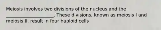 Meiosis involves two divisions of the nucleus and the _____________________. These divisions, known as meiosis I and meiosis II, result in four haploid cells