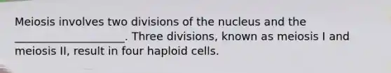 Meiosis involves two divisions of the nucleus and the ____________________. Three divisions, known as meiosis I and meiosis II, result in four haploid cells.