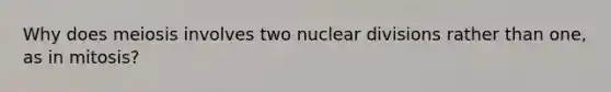 Why does meiosis involves two nuclear divisions rather than one, as in mitosis?