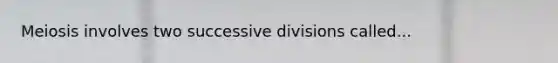 Meiosis involves two successive divisions called...