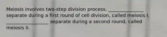 Meiosis involves two-step division process. _______________ separate during a first round of cell division, called meiosis I. __________________ separate during a second round, called meiosis II.