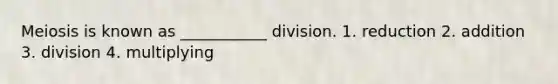 Meiosis is known as ___________ division. 1. reduction 2. addition 3. division 4. multiplying