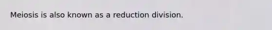 Meiosis is also known as a reduction division.