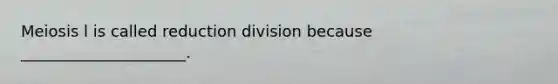 Meiosis l is called reduction division because _____________________.