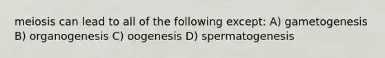 meiosis can lead to all of the following except: A) gametogenesis B) organogenesis C) oogenesis D) spermatogenesis