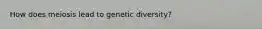 How does meiosis lead to genetic diversity?