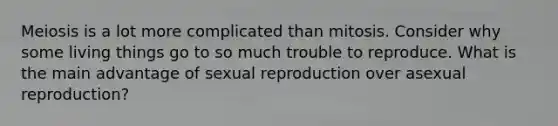 Meiosis is a lot more complicated than mitosis. Consider why some living things go to so much trouble to reproduce. What is the main advantage of sexual reproduction over asexual reproduction?