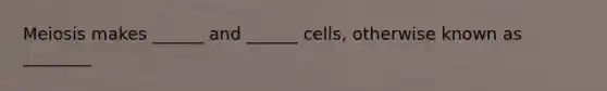 Meiosis makes ______ and ______ cells, otherwise known as ________