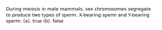 During meiosis in male mammals, sex chromosomes segregate to produce two types of sperm: X-bearing sperm and Y-bearing sperm. (a). true (b). false