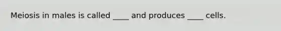 Meiosis in males is called ____ and produces ____ cells.