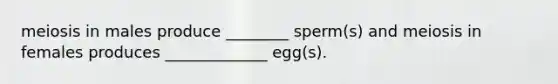 meiosis in males produce ________ sperm(s) and meiosis in females produces _____________ egg(s).