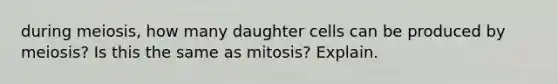 during meiosis, how many daughter cells can be produced by meiosis? Is this the same as mitosis? Explain.