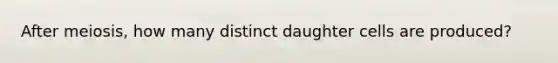 After meiosis, how many distinct daughter cells are produced?