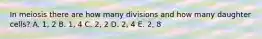 In meiosis there are how many divisions and how many daughter cells? A. 1, 2 B. 1, 4 C. 2, 2 D. 2, 4 E. 2, 8