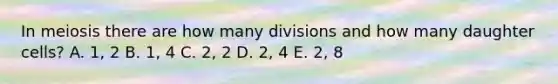 In meiosis there are how many divisions and how many daughter cells? A. 1, 2 B. 1, 4 C. 2, 2 D. 2, 4 E. 2, 8