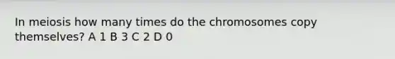 In meiosis how many times do the chromosomes copy themselves? A 1 B 3 C 2 D 0