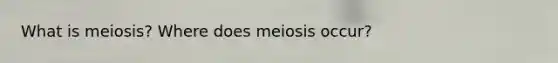 What is meiosis? Where does meiosis occur?