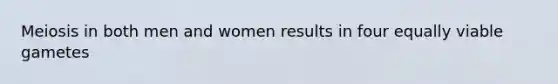 Meiosis in both men and women results in four equally viable gametes