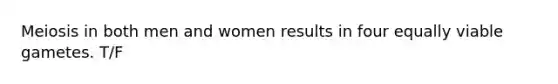 Meiosis in both men and women results in four equally viable gametes. T/F