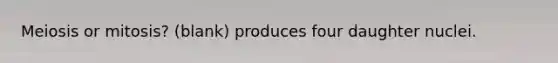 Meiosis or mitosis? (blank) produces four daughter nuclei.