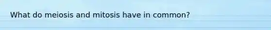What do meiosis and mitosis have in common?