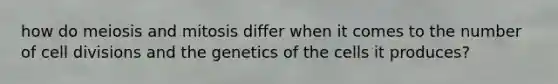 how do meiosis and mitosis differ when it comes to the number of cell divisions and the genetics of the cells it produces?