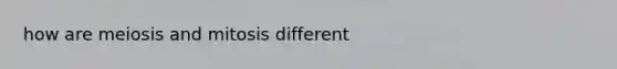 how are meiosis and mitosis different