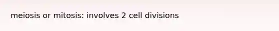 meiosis or mitosis: involves 2 <a href='https://www.questionai.com/knowledge/kjHVAH8Me4-cell-division' class='anchor-knowledge'>cell division</a>s