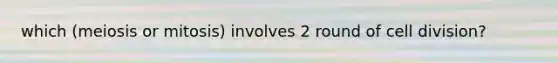 which (meiosis or mitosis) involves 2 round of cell division?