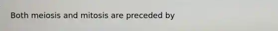 Both meiosis and mitosis are preceded by