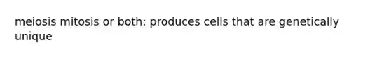 meiosis mitosis or both: produces cells that are genetically unique