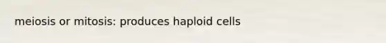 meiosis or mitosis: produces haploid cells