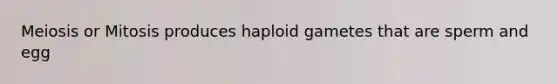 Meiosis or Mitosis produces haploid gametes that are sperm and egg