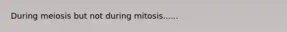 During meiosis but not during mitosis......