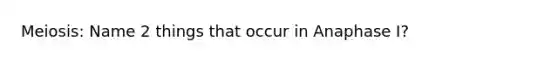 Meiosis: Name 2 things that occur in Anaphase I?