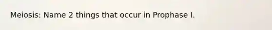 Meiosis: Name 2 things that occur in Prophase I.