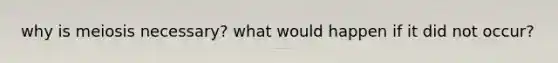why is meiosis necessary? what would happen if it did not occur?