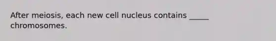 After meiosis, each new cell nucleus contains _____ chromosomes.