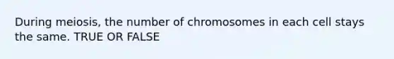 During meiosis, the number of chromosomes in each cell stays the same. TRUE OR FALSE