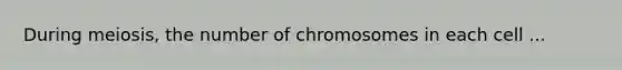 During meiosis, the number of chromosomes in each cell ...