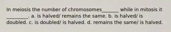 In meiosis the number of chromosomes_______ while in mitosis it _________. a. is halved/ remains the same. b. is halved/ is doubled. c. is doubled/ is halved. d. remains the same/ is halved.