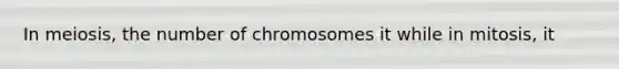 In meiosis, the number of chromosomes it while in mitosis, it