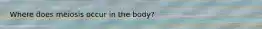 Where does meiosis occur in the body?