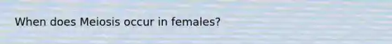 When does Meiosis occur in females?