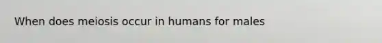 When does meiosis occur in humans for males