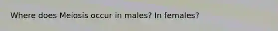 Where does Meiosis occur in males? In females?