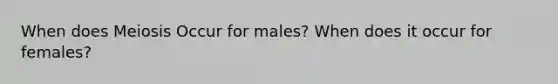 When does Meiosis Occur for males? When does it occur for females?