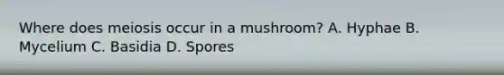 Where does meiosis occur in a mushroom? A. Hyphae B. Mycelium C. Basidia D. Spores